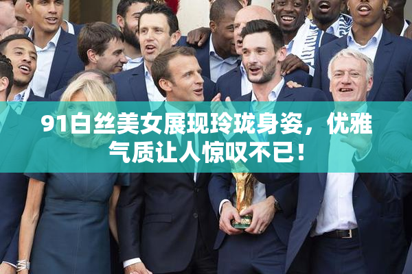 91白丝美女展现玲珑身姿，优雅气质让人惊叹不已！