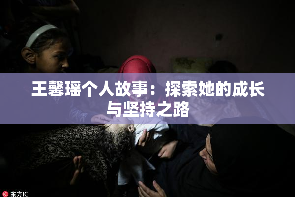 王馨瑶个人故事：探索她的成长与坚持之路