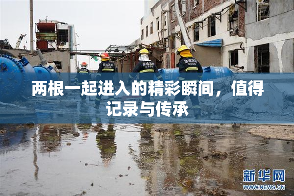 两根一起进入的精彩瞬间，值得记录与传承