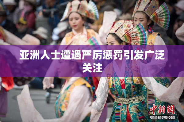 亚洲人士遭遇严厉惩罚引发广泛关注