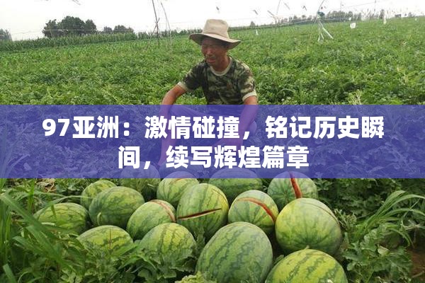97亚洲：激情碰撞，铭记历史瞬间，续写辉煌篇章