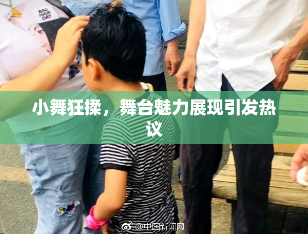 小舞狂揉，舞台魅力展现引发热议