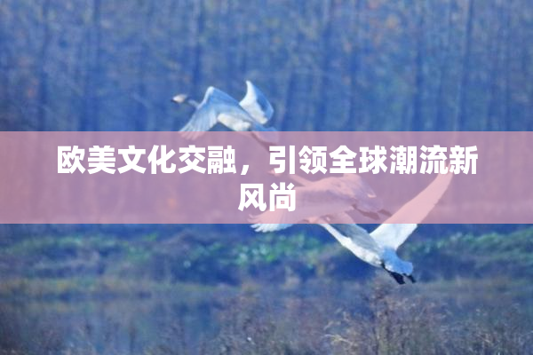 欧美文化交融，引领全球潮流新风尚