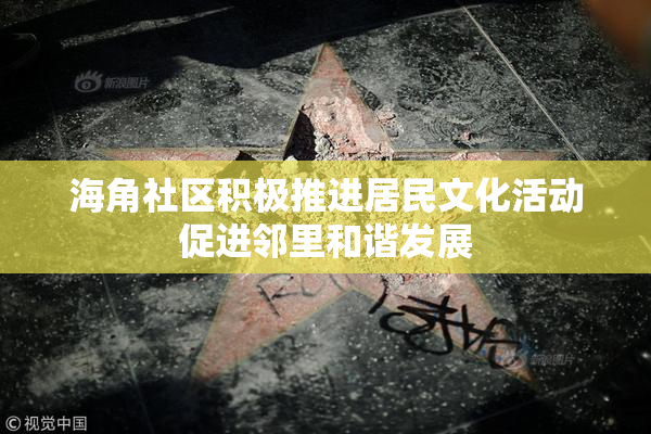 海角社区积极推进居民文化活动促进邻里和谐发展