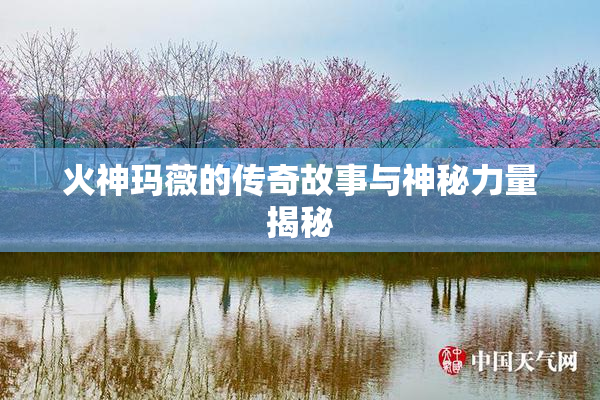 火神玛薇的传奇故事与神秘力量揭秘
