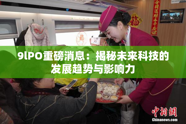 9lPO重磅消息：揭秘未来科技的发展趋势与影响力