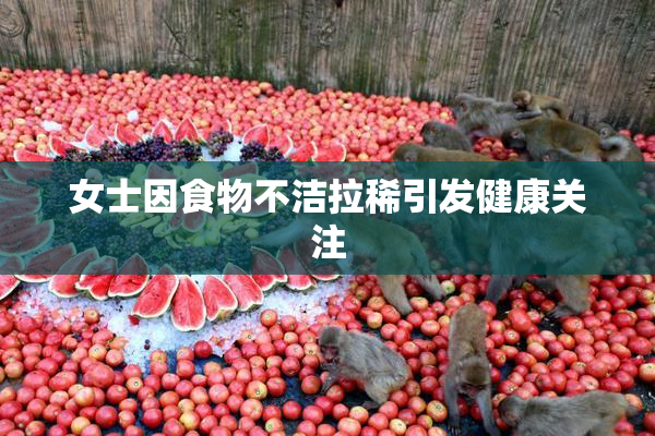 女士因食物不洁拉稀引发健康关注