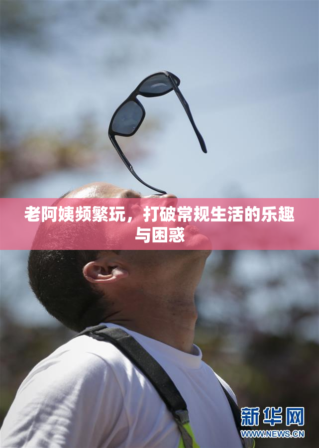 老阿姨频繁玩，打破常规生活的乐趣与困惑