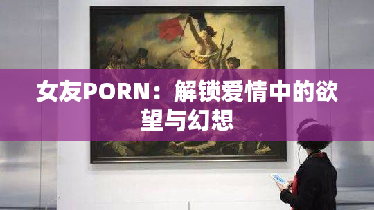 女友PORN：解锁爱情中的欲望与幻想