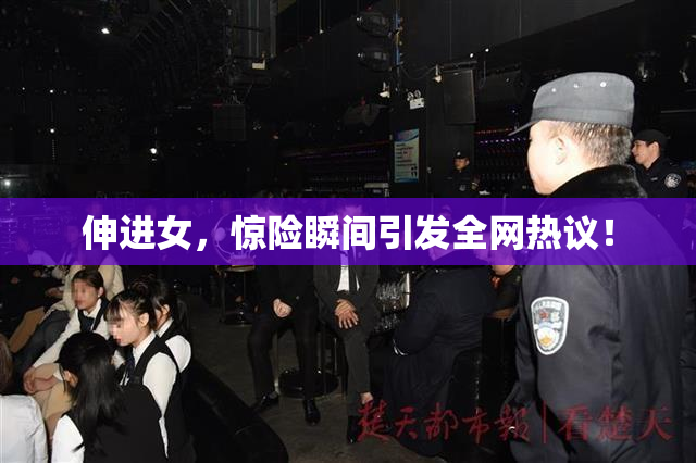 伸进女，惊险瞬间引发全网热议！