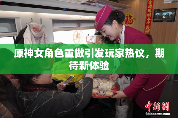 原神女角色重做引发玩家热议，期待新体验