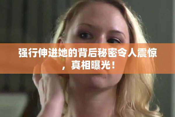 强行伸进她的背后秘密令人震惊，真相曝光！