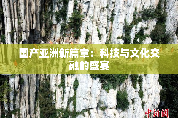 国产亚洲新篇章：科技与文化交融的盛宴