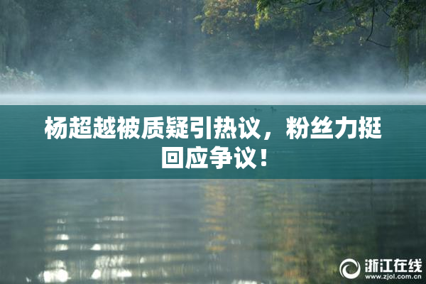 杨超越被质疑引热议，粉丝力挺回应争议！
