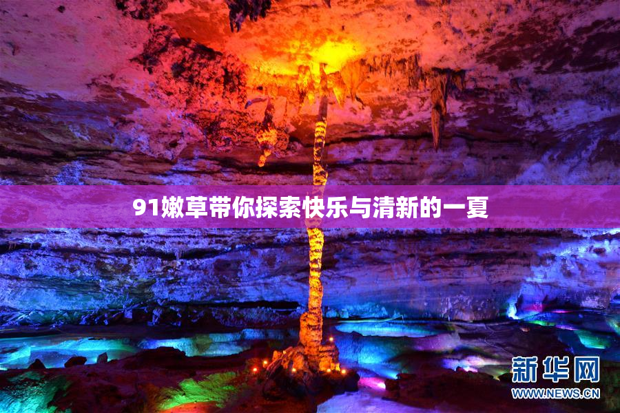 91嫩草带你探索快乐与清新的一夏