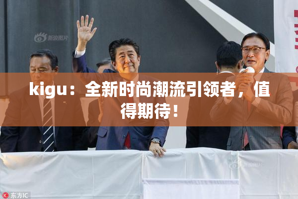 kigu：全新时尚潮流引领者，值得期待！