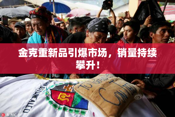 金克重新品引爆市场，销量持续攀升！