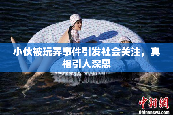 小伙被玩弄事件引发社会关注，真相引人深思