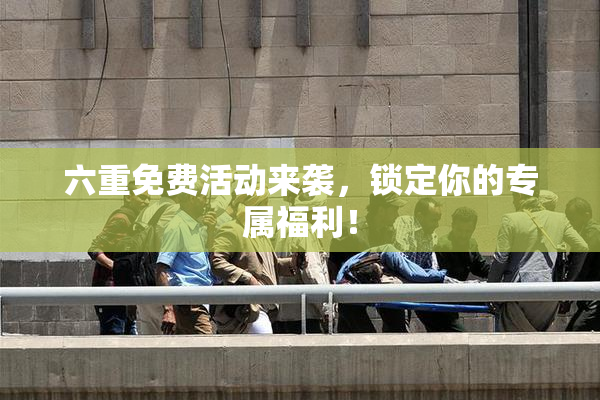 六重免费活动来袭，锁定你的专属福利！
