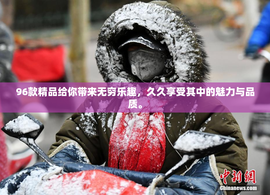 96款精品给你带来无穷乐趣，久久享受其中的魅力与品质。