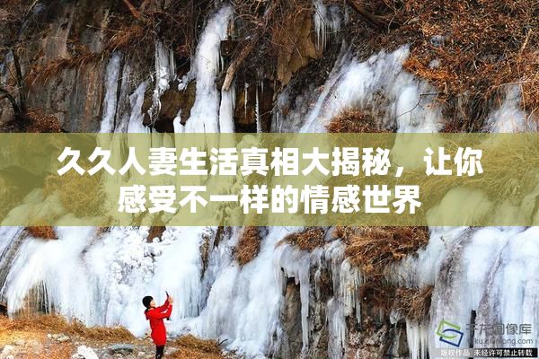 久久人妻生活真相大揭秘，让你感受不一样的情感世界