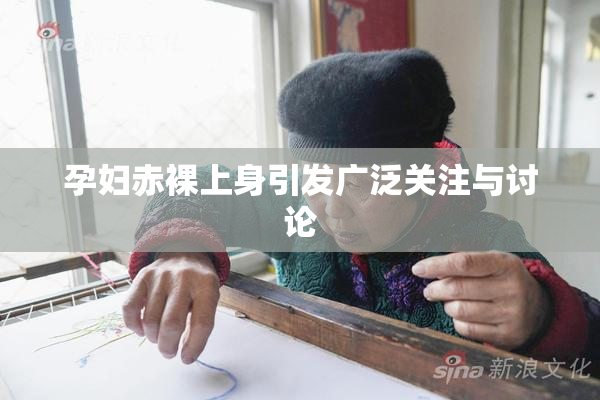 孕妇赤裸上身引发广泛关注与讨论