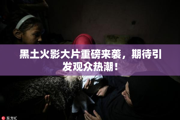 黑土火影大片重磅来袭，期待引发观众热潮！