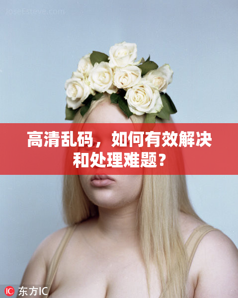 高清乱码，如何有效解决和处理难题？