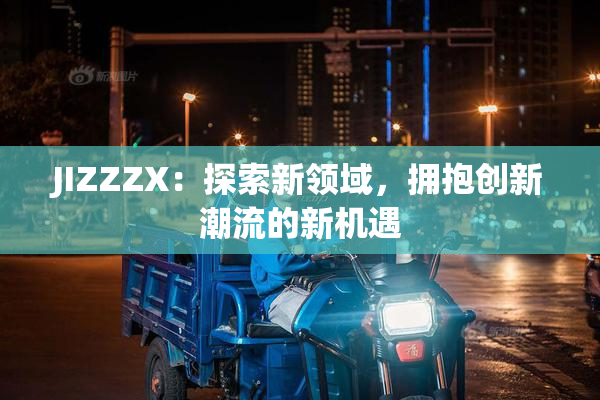 JIZZZX：探索新领域，拥抱创新潮流的新机遇