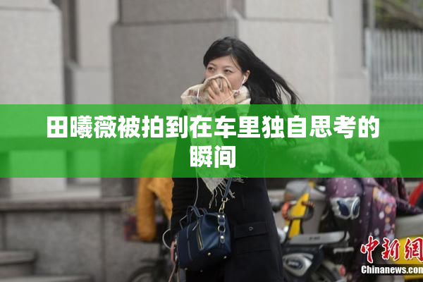 田曦薇被拍到在车里独自思考的瞬间