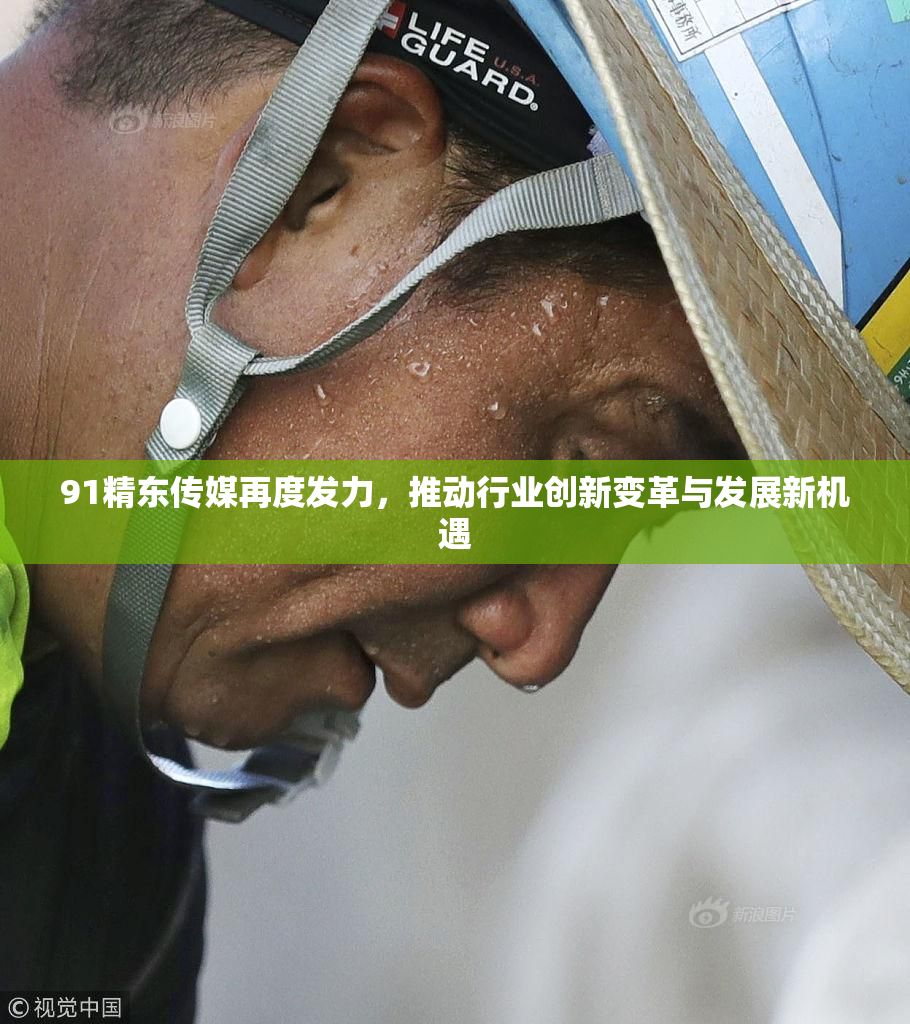 91精东传媒再度发力，推动行业创新变革与发展新机遇