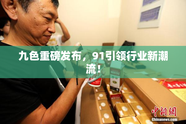 九色重磅发布，91引领行业新潮流！