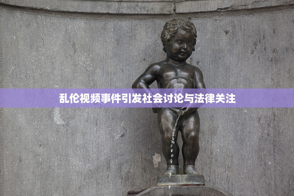 乱伦视频事件引发社会讨论与法律关注