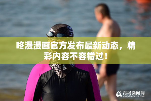 咚漫漫画官方发布最新动态，精彩内容不容错过！