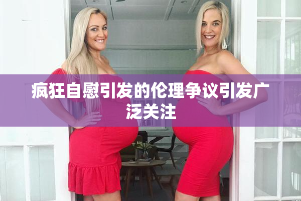 疯狂自慰引发的伦理争议引发广泛关注