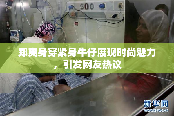 郑爽身穿紧身牛仔展现时尚魅力，引发网友热议