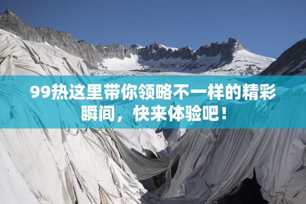 99热这里带你领略不一样的精彩瞬间，快来体验吧！