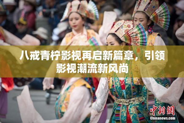 八戒青柠影视再启新篇章，引领影视潮流新风尚