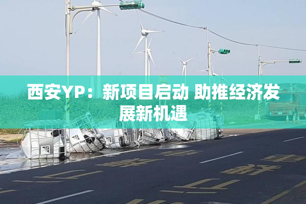 西安YP：新项目启动 助推经济发展新机遇