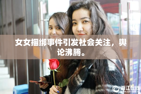 女女捆绑事件引发社会关注，舆论沸腾。