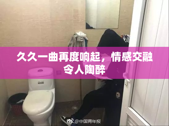 久久一曲再度响起，情感交融令人陶醉