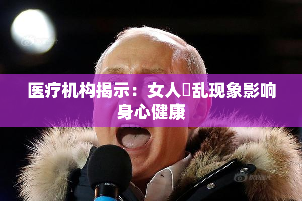 医疗机构揭示：女人婬乱现象影响身心健康