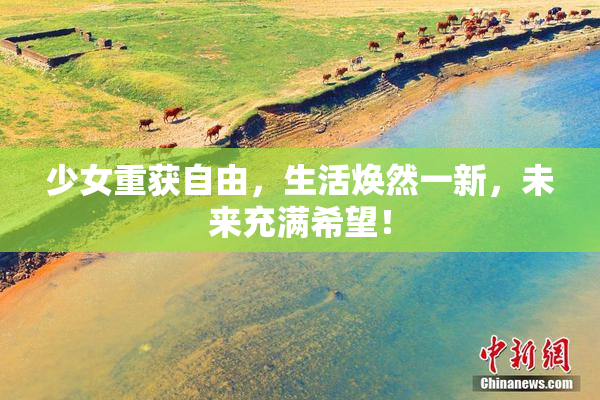 少女重获自由，生活焕然一新，未来充满希望！