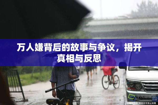 万人嫌背后的故事与争议，揭开真相与反思