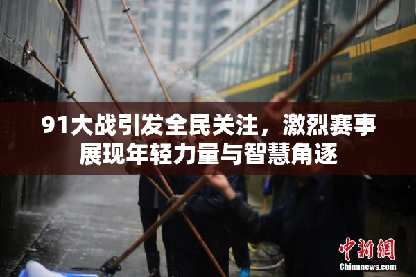 91大战引发全民关注，激烈赛事展现年轻力量与智慧角逐