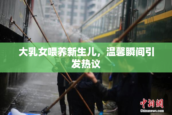 大乳女喂养新生儿，温馨瞬间引发热议