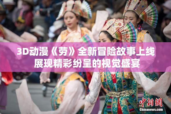 3D动漫《劳》全新冒险故事上线 展现精彩纷呈的视觉盛宴