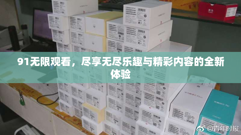 91无限观看，尽享无尽乐趣与精彩内容的全新体验