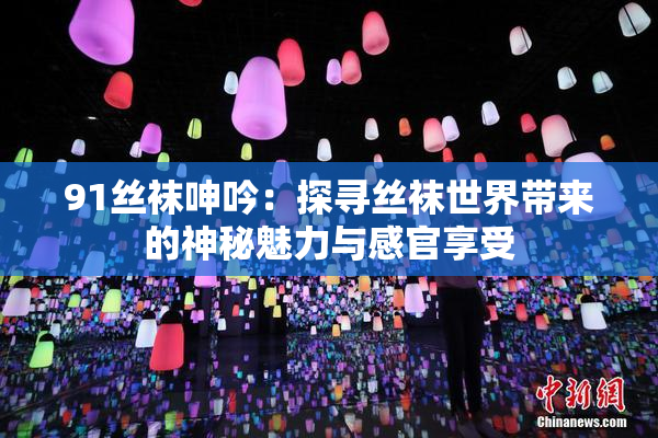 91丝袜呻吟：探寻丝袜世界带来的神秘魅力与感官享受