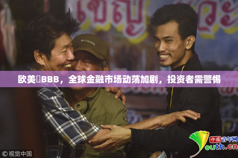 欧美槡BBB，全球金融市场动荡加剧，投资者需警惕